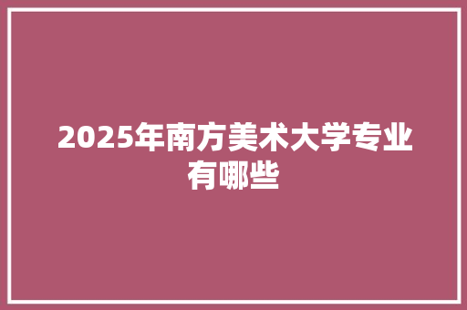 2025年南方美术大学专业有哪些