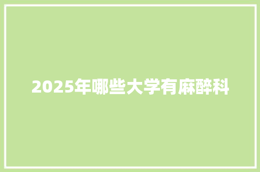 2025年哪些大学有麻醉科 工作类