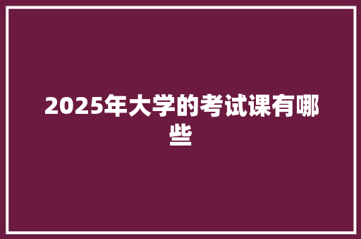 2025年大学的考试课有哪些