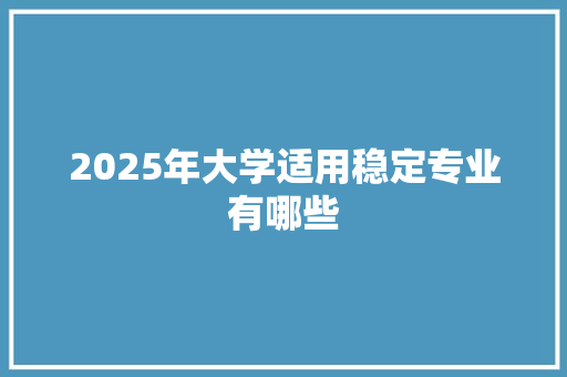 2025年大学适用稳定专业有哪些 工作类