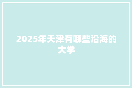 2025年天津有哪些沿海的大学 工作类