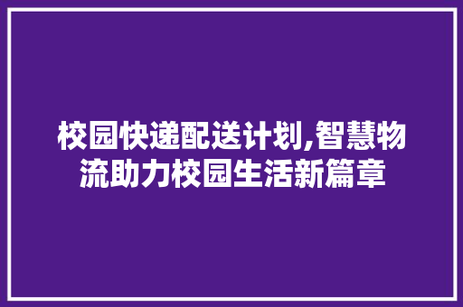 校园快递配送计划,智慧物流助力校园生活新篇章