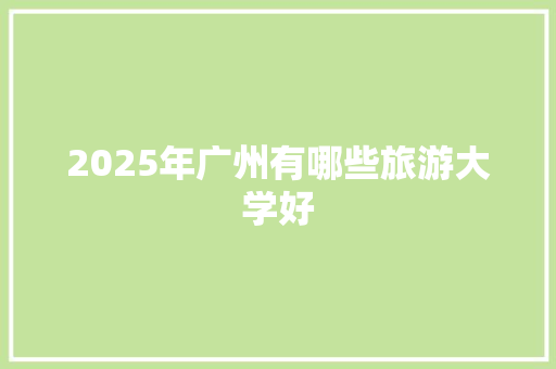 2025年广州有哪些旅游大学好 工作类