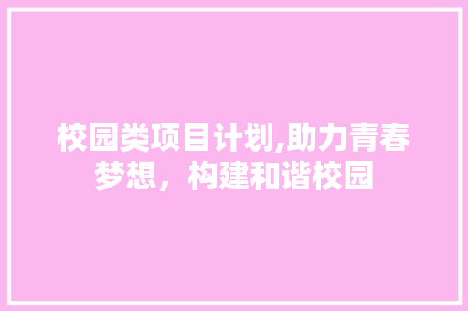 校园类项目计划,助力青春梦想，构建和谐校园