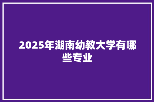 2025年湖南幼教大学有哪些专业