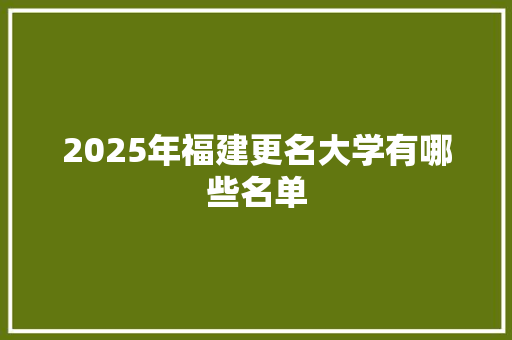 2025年福建更名大学有哪些名单 商业文稿