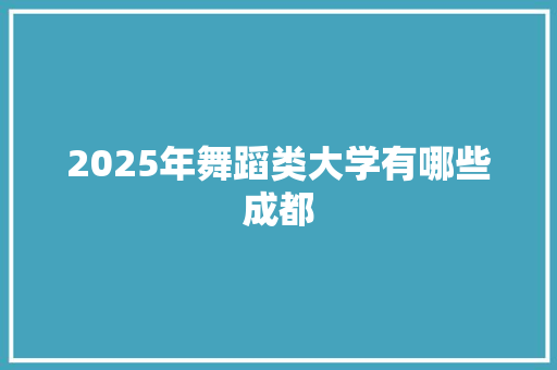 2025年舞蹈类大学有哪些成都 工作类