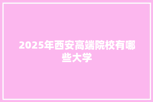 2025年西安高端院校有哪些大学