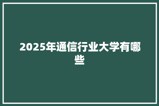 2025年通信行业大学有哪些 工作类