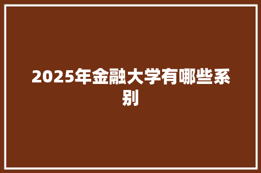 2025年金融大学有哪些系别