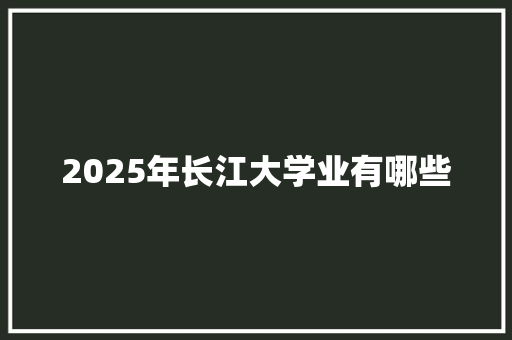 2025年长江大学业有哪些 工作类
