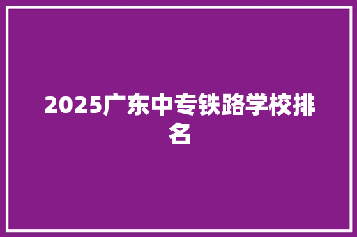 2025广东中专铁路学校排名