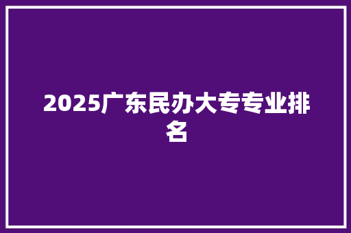 2025广东民办大专专业排名