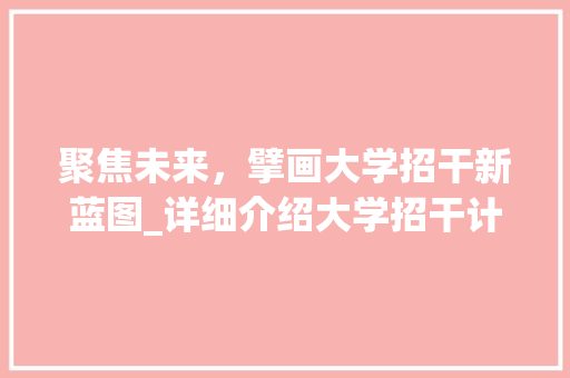 聚焦未来，擘画大学招干新蓝图_详细介绍大学招干计划