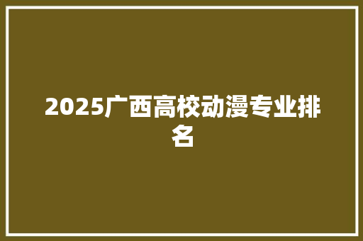 2025广西高校动漫专业排名 生活随笔
