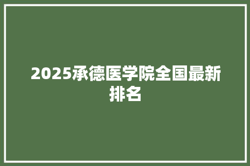 2025承德医学院全国最新排名 工作总结