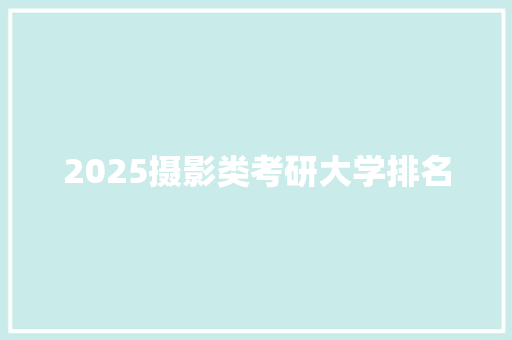 2025摄影类考研大学排名 生活感悟