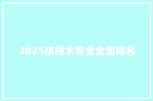 2025核技术专业全国排名 工作报告