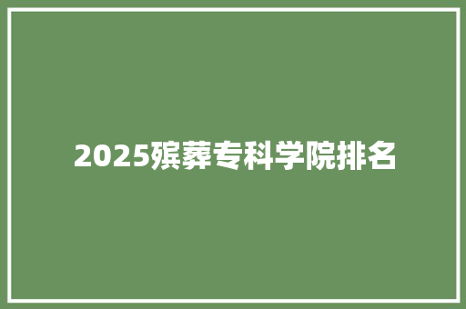 2025殡葬专科学院排名 工作总结