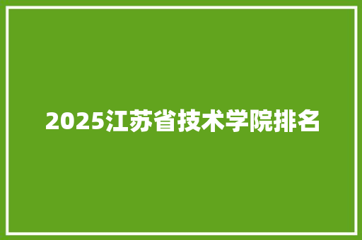 2025江苏省技术学院排名 特写稿