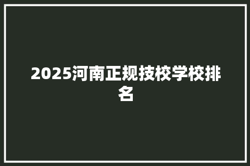2025河南正规技校学校排名