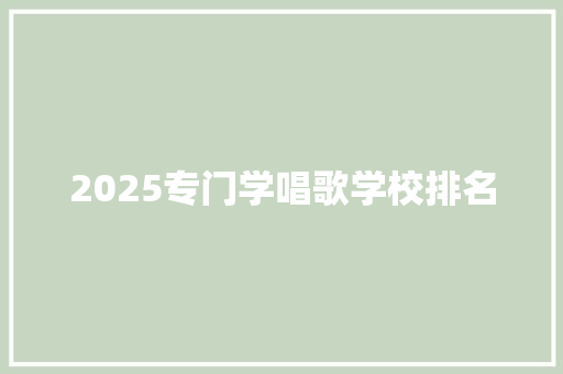 2025专门学唱歌学校排名 工作报告