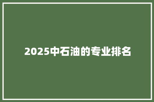 2025中石油的专业排名 采访稿