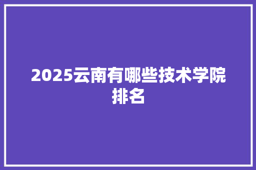 2025云南有哪些技术学院排名
