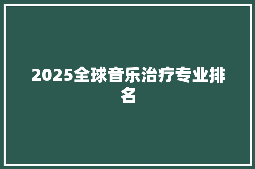 2025全球音乐治疗专业排名 生活随笔