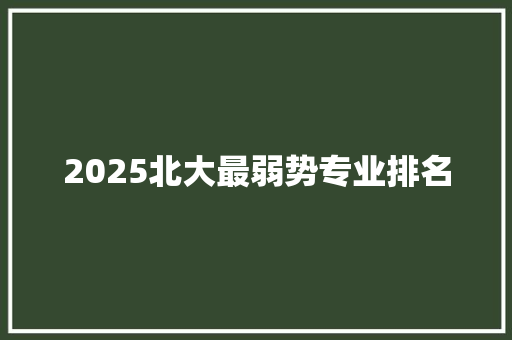 2025北大最弱势专业排名