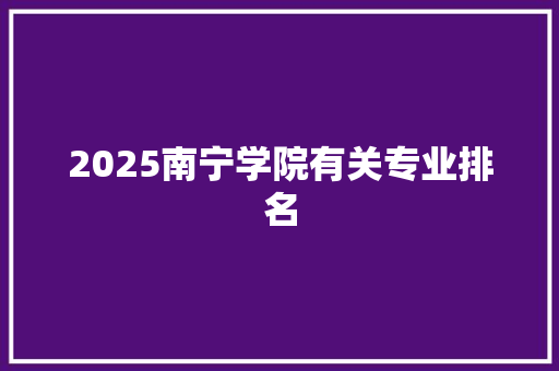 2025南宁学院有关专业排名