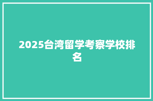 2025台湾留学考察学校排名 商业文稿