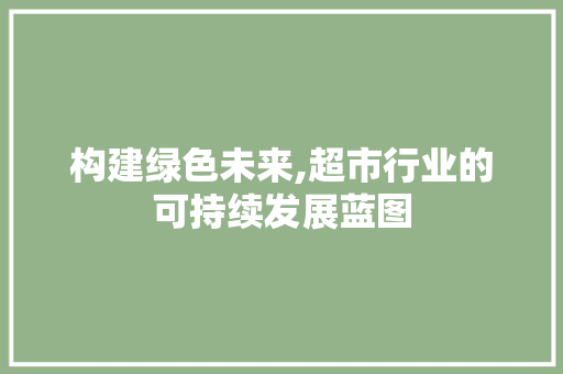 构建绿色未来,超市行业的可持续发展蓝图