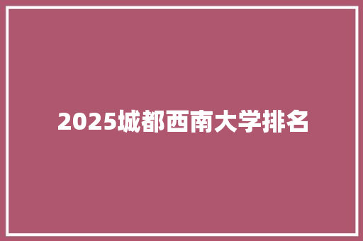 2025城都西南大学排名 商业文稿