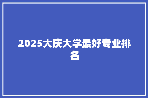 2025大庆大学最好专业排名