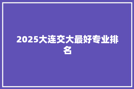 2025大连交大最好专业排名