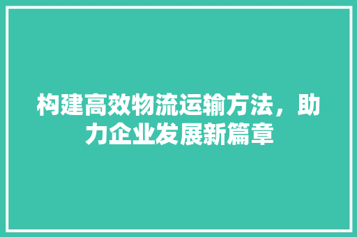 构建高效物流运输方法，助力企业发展新篇章