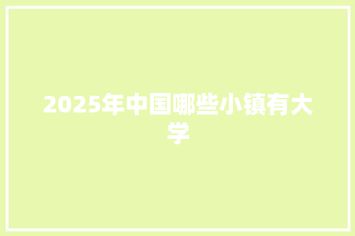 2025年中国哪些小镇有大学 采访稿