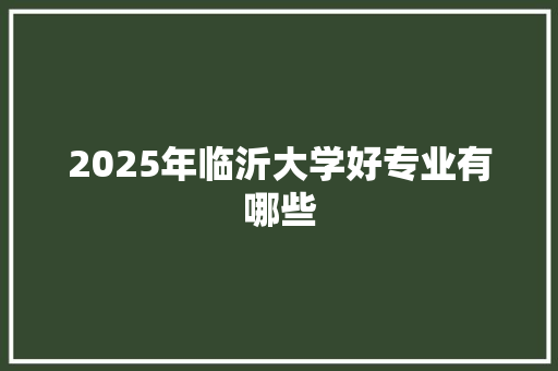 2025年临沂大学好专业有哪些 生活类
