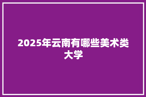 2025年云南有哪些美术类大学