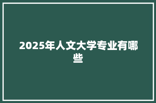 2025年人文大学专业有哪些 生活感悟