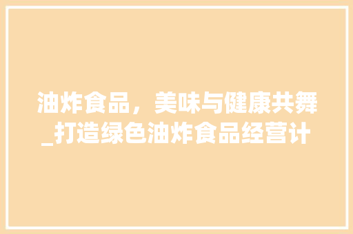 油炸食品，美味与健康共舞_打造绿色油炸食品经营计划