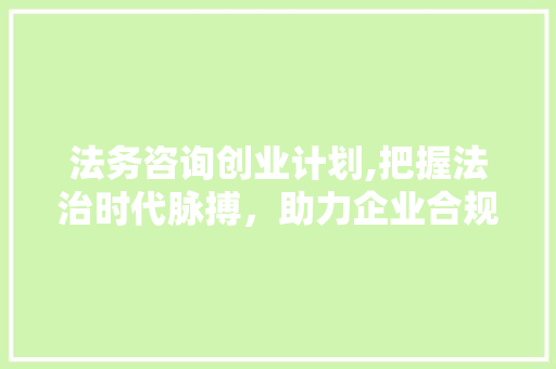法务咨询创业计划,把握法治时代脉搏，助力企业合规发展
