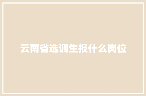 云南省选调生报什么岗位