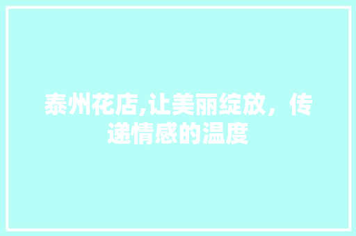 泰州花店,让美丽绽放，传递情感的温度 生活随笔