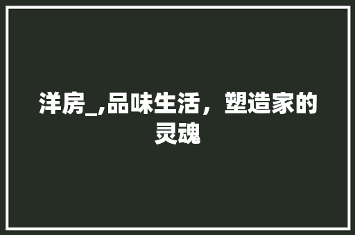 洋房_,品味生活，塑造家的灵魂