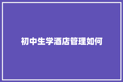 初中生学酒店管理如何 商业文稿