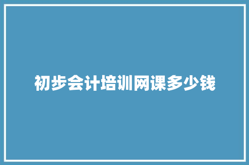 初步会计培训网课多少钱