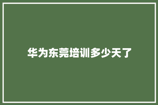 华为东莞培训多少天了