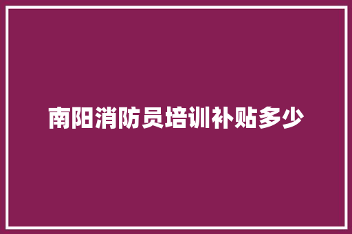 南阳消防员培训补贴多少